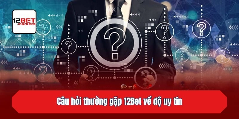 Câu hỏi thường gặp 12bet về độ uy tín