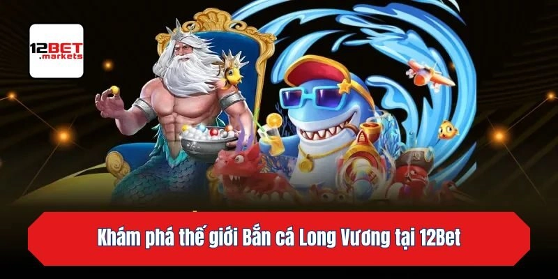 Khám phá thế giới Bắn cá Long Vương tại 12bet