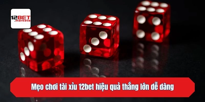Mẹo chơi tài xỉu 12bet hiệu quả thắng lớn dễ dàng