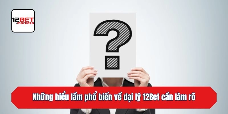 Những hiểu lầm phổ biến về đại lý 12bet cần làm rõ