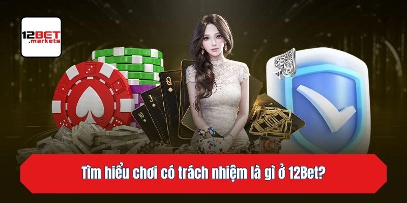 Tìm hiểu chơi có trách nhiệm là gì ở 12bet?