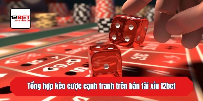 Tổng hợp kèo cược cạnh tranh trên bàn tài xỉu 12bet