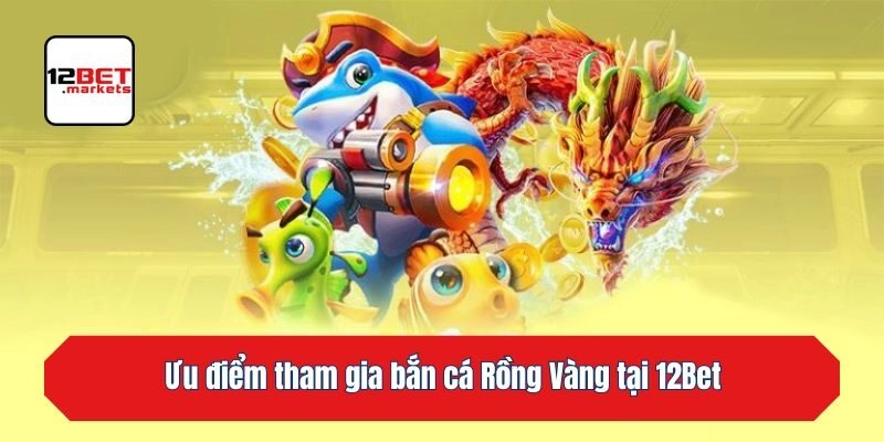 Ưu điểm tham gia bắn cá Rồng Vàng tại 12bet